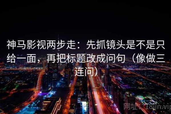 神马影视两步走：先抓镜头是不是只给一面，再把标题改成问句（像做三连问）