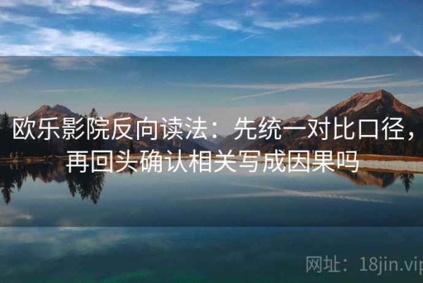 欧乐影院反向读法：先统一对比口径，再回头确认相关写成因果吗