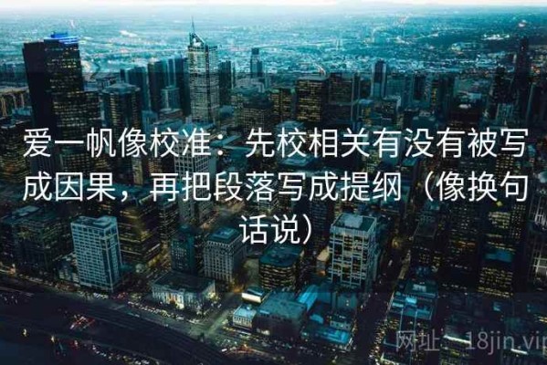 爱一帆像校准：先校相关有没有被写成因果，再把段落写成提纲（像换句话说）
