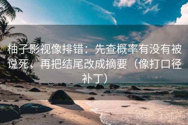 柚子影视像排错：先查概率有没有被说死，再把结尾改成摘要（像打口径补丁）