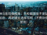 神马影院像校准：先校截图是不是缺前后，再把镜头选择写明（不费劲但管用）