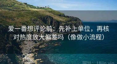 爱一番想评论前：先补上单位，再核对热度放大偏差吗（像做小流程）