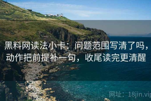 黑料网读法小卡：问题范围写清了吗，动作把前提补一句，收尾读完更清醒