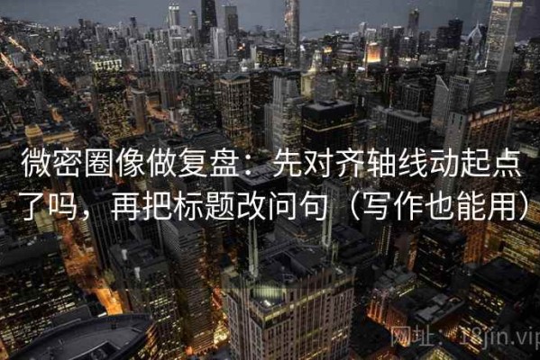 微密圈像做复盘：先对齐轴线动起点了吗，再把标题改问句（写作也能用）