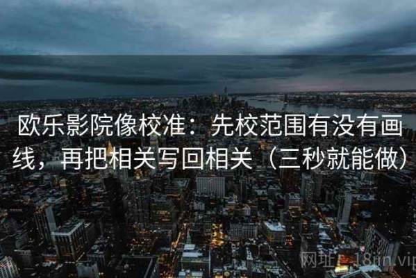 欧乐影院像校准：先校范围有没有画线，再把相关写回相关（三秒就能做）