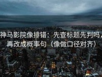 神马影院像排错：先查标题先判吗，再改成概率句（像做口径对齐）