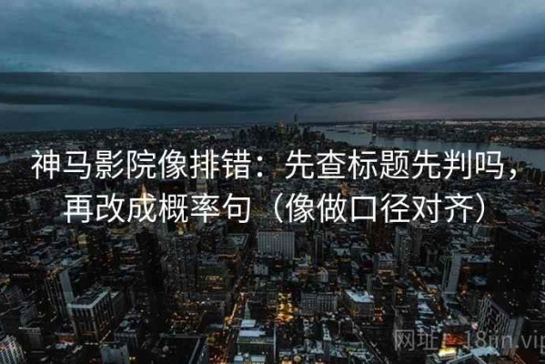 神马影院像排错：先查标题先判吗，再改成概率句（像做口径对齐）
