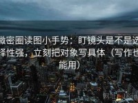 微密圈读图小手势：盯镜头是不是选择性强，立刻把对象写具体（写作也能用）