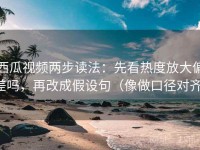 西瓜视频两步读法：先看热度放大偏差吗，再改成假设句（像做口径对齐）