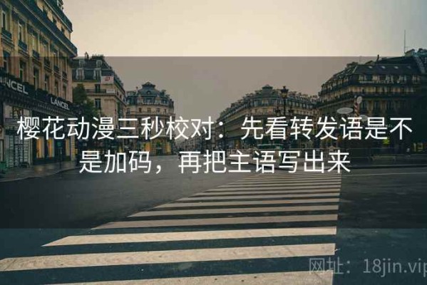 樱花动漫三秒校对：先看转发语是不是加码，再把主语写出来