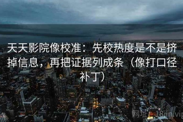 天天影院像校准：先校热度是不是挤掉信息，再把证据列成条（像打口径补丁）