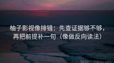 柚子影视像排错：先查证据够不够，再把前提补一句（像做反向读法）