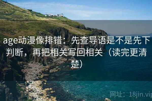 age动漫像排错：先查导语是不是先下判断，再把相关写回相关（读完更清楚）