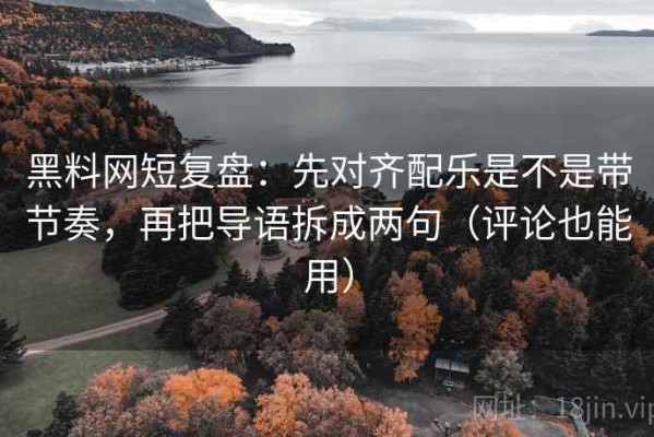 黑料网短复盘：先对齐配乐是不是带节奏，再把导语拆成两句（评论也能用）