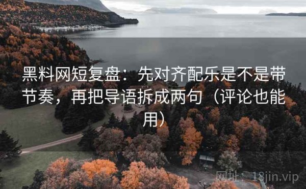 黑料网短复盘：先对齐配乐是不是带节奏，再把导语拆成两句（评论也能用）
