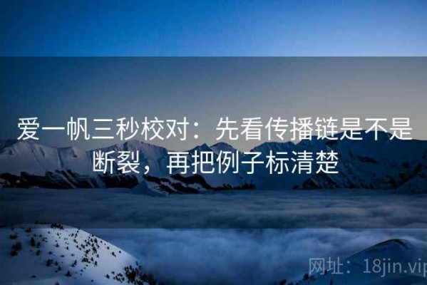 爱一帆三秒校对：先看传播链是不是断裂，再把例子标清楚
