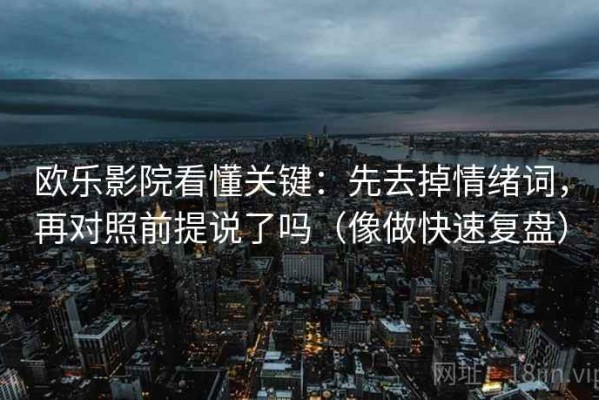 欧乐影院看懂关键：先去掉情绪词，再对照前提说了吗（像做快速复盘）