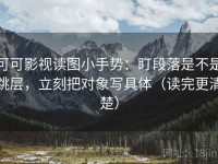 可可影视读图小手势：盯段落是不是跳层，立刻把对象写具体（读完更清楚）
