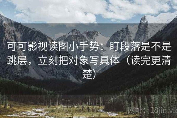 可可影视读图小手势：盯段落是不是跳层，立刻把对象写具体（读完更清楚）