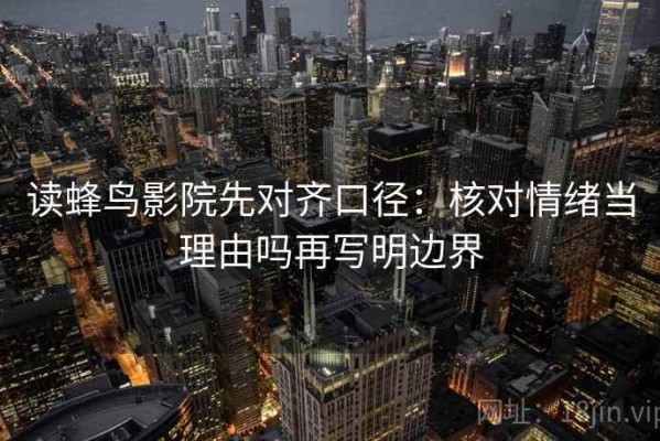读蜂鸟影院先对齐口径：核对情绪当理由吗再写明边界