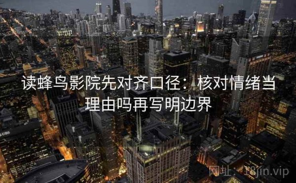 读蜂鸟影院先对齐口径：核对情绪当理由吗再写明边界