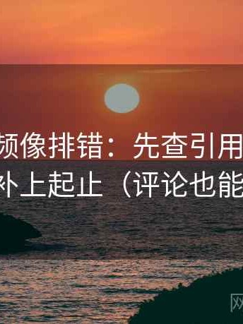 西瓜视频像排错：先查引用截断吗，再补上起止（评论也能用）