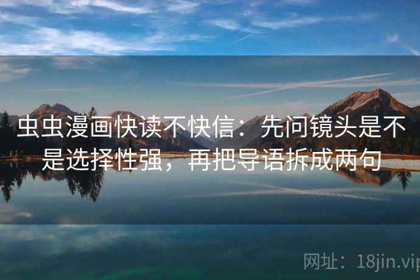 虫虫漫画快读不快信：先问镜头是不是选择性强，再把导语拆成两句