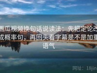 西瓜视频换句话说读法：先把定论改成概率句，再回头看字幕是不是加重语气