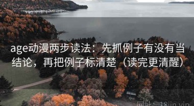 age动漫两步读法：先抓例子有没有当结论，再把例子标清楚（读完更清醒）