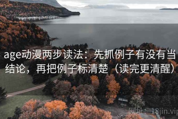 age动漫两步读法：先抓例子有没有当结论，再把例子标清楚（读完更清醒）