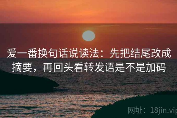 爱一番换句话说读法：先把结尾改成摘要，再回头看转发语是不是加码