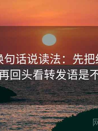 爱一番换句话说读法：先把结尾改成摘要，再回头看转发语是不是加码