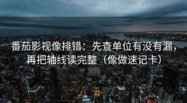 番茄影视像排错：先查单位有没有漏，再把轴线读完整（像做速记卡）