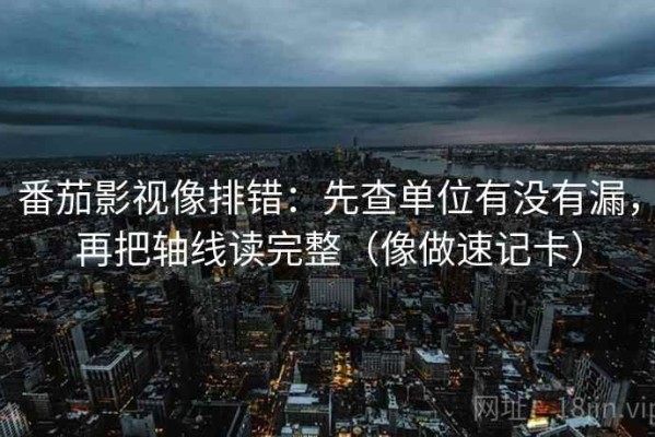 番茄影视像排错：先查单位有没有漏，再把轴线读完整（像做速记卡）