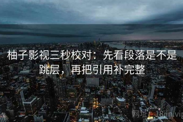 柚子影视三秒校对：先看段落是不是跳层，再把引用补完整