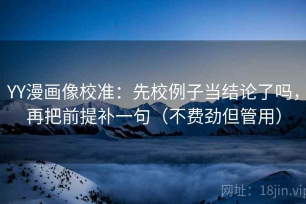 YY漫画像校准：先校例子当结论了吗，再把前提补一句（不费劲但管用）