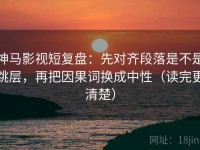 神马影视短复盘：先对齐段落是不是跳层，再把因果词换成中性（读完更清楚）