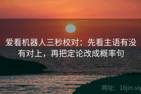 爱看机器人三秒校对：先看主语有没有对上，再把定论改成概率句