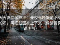 天天影院像校准：先校标题提前下结论吗，再把截图补上下文（像翻折页说明书）