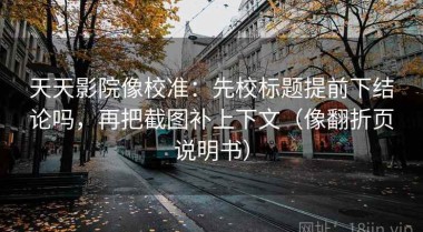 天天影院像校准：先校标题提前下结论吗，再把截图补上下文（像翻折页说明书）