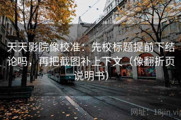 天天影院像校准：先校标题提前下结论吗，再把截图补上下文（像翻折页说明书）