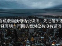 香蕉漫画换句话说读法：先把镜头选择写明，再回头看对象有没有说清