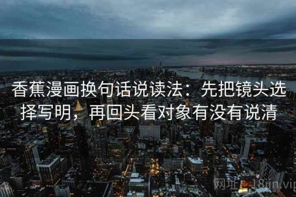 香蕉漫画换句话说读法：先把镜头选择写明，再回头看对象有没有说清