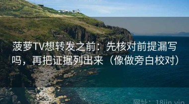 菠萝TV想转发之前：先核对前提漏写吗，再把证据列出来（像做旁白校对）