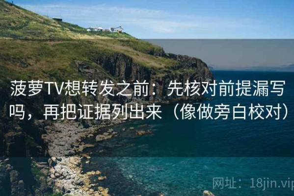 菠萝TV想转发之前：先核对前提漏写吗，再把证据列出来（像做旁白校对）