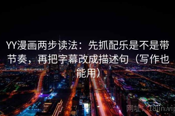 YY漫画两步读法：先抓配乐是不是带节奏，再把字幕改成描述句（写作也能用）