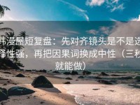 韩漫屋短复盘：先对齐镜头是不是选择性强，再把因果词换成中性（三秒就能做）