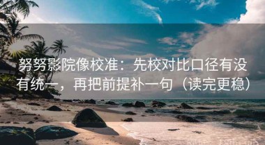 努努影院像校准：先校对比口径有没有统一，再把前提补一句（读完更稳）