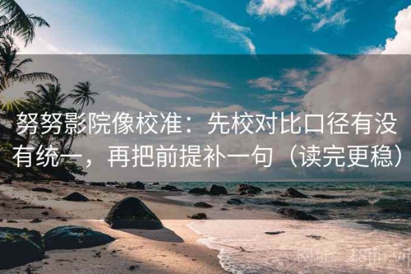 努努影院像校准：先校对比口径有没有统一，再把前提补一句（读完更稳）