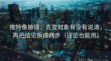 推特像排错：先查对象有没有说清，再把结论拆成两步（评论也能用）